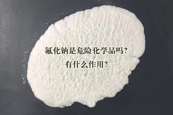 氟化鈉是危險(xiǎn)化學(xué)品嗎？有什么作用？